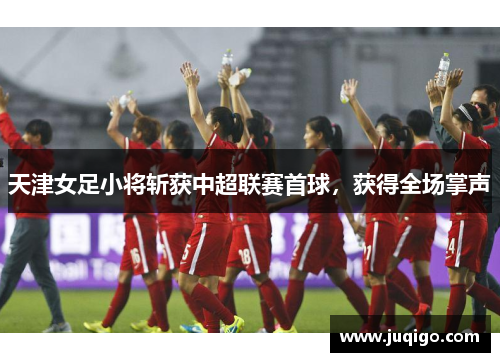 天津女足小将斩获中超联赛首球，获得全场掌声