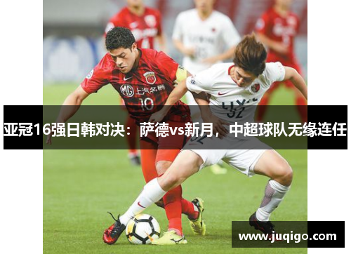 亚冠16强日韩对决：萨德vs新月，中超球队无缘连任